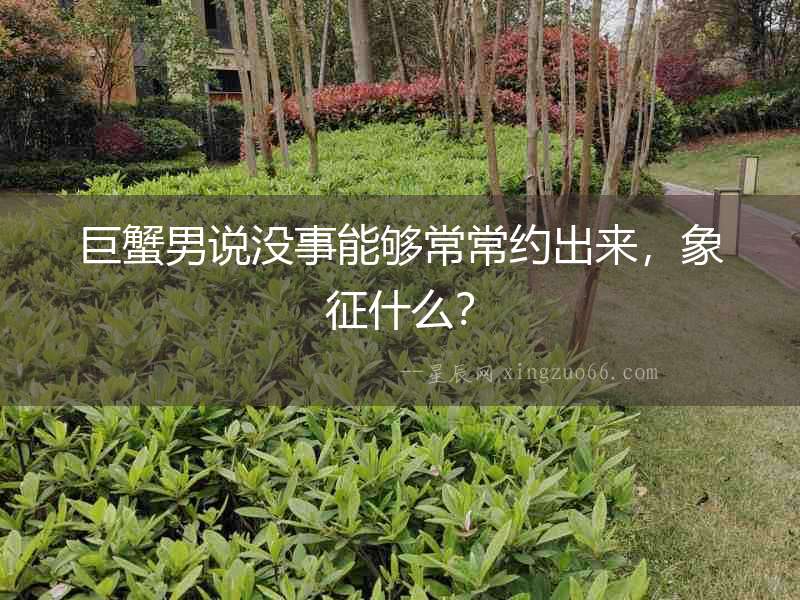 巨蟹男說沒事能夠常常約出來，象征什么？