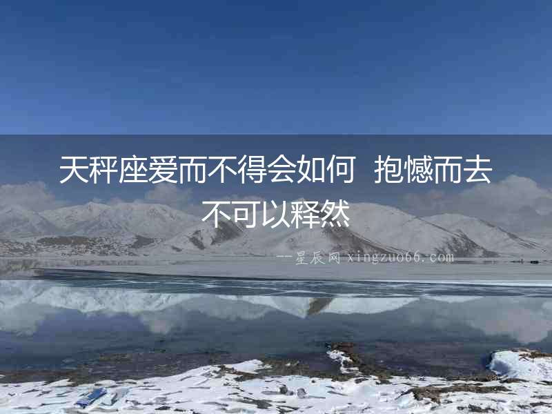 天秤座愛(ài)而不得會(huì)如何  抱憾而去不可以釋然