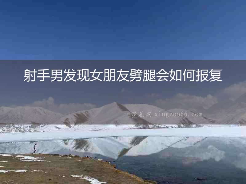 射手男發(fā)現(xiàn)女朋友劈腿會(huì)如何報(bào)復(fù)