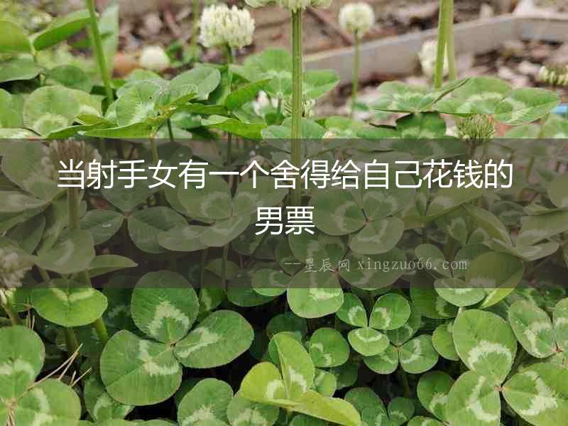當(dāng)射手女有一個(gè)舍得給自己花錢(qián)的男票