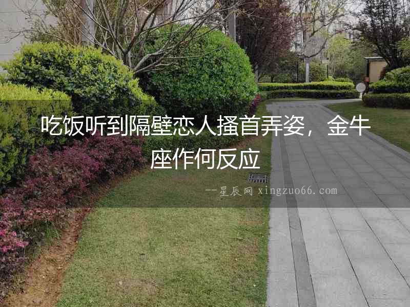 吃飯聽到隔壁戀人搔首弄姿，金牛座作何反應(yīng)