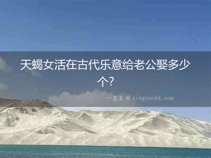 天蝎女活在古代樂意給老公娶多少個？