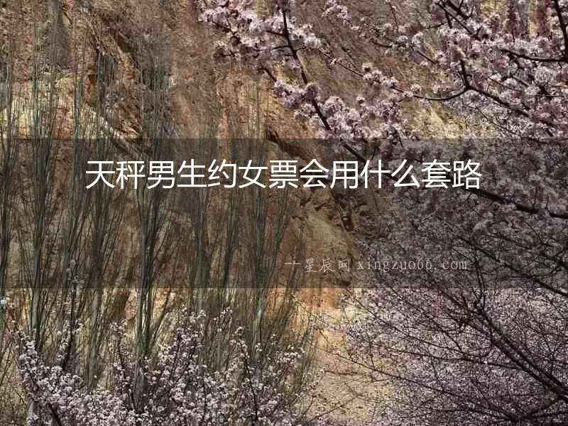 天秤男生約女票會(huì)用什么套路