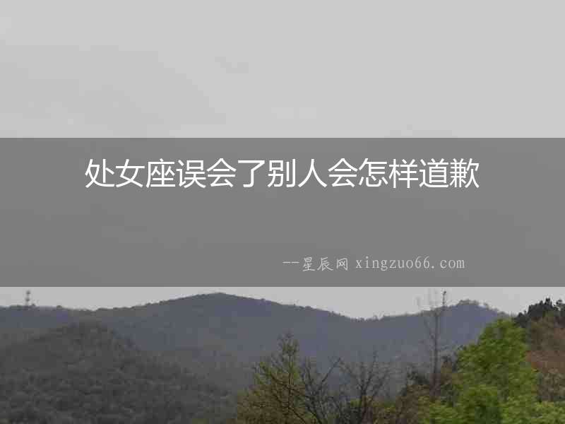 處女座誤會(huì)了別人會(huì)怎樣道歉