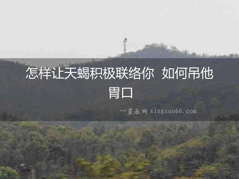怎樣讓天蝎積極聯(lián)絡(luò)你  如何吊他胃口