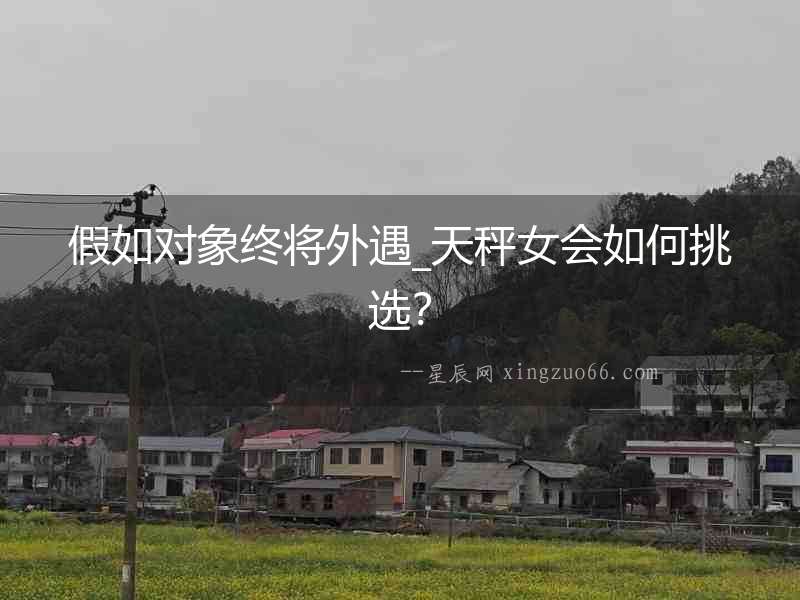 假如對(duì)象終將外遇_天秤女會(huì)如何挑選？