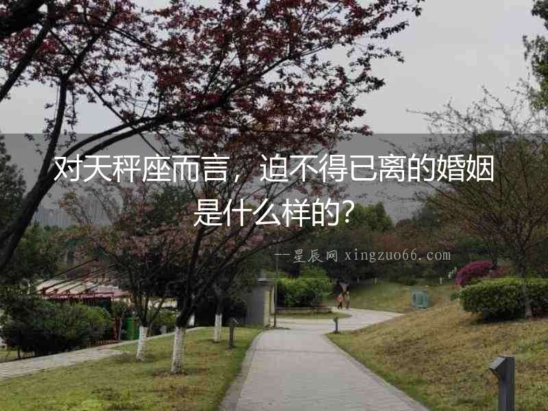 對天秤座而言，迫不得已離的婚姻是什么樣的？