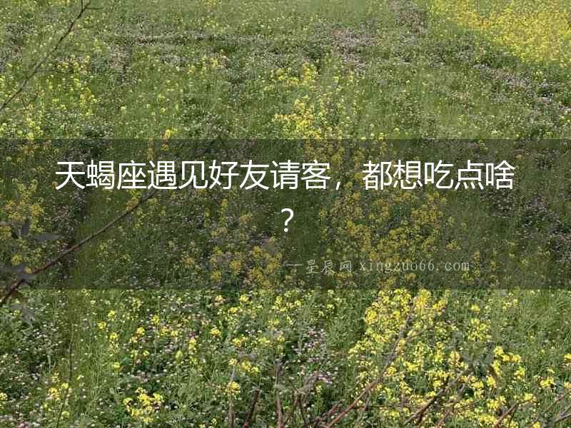 天蝎座遇見好友請客，都想吃點啥？