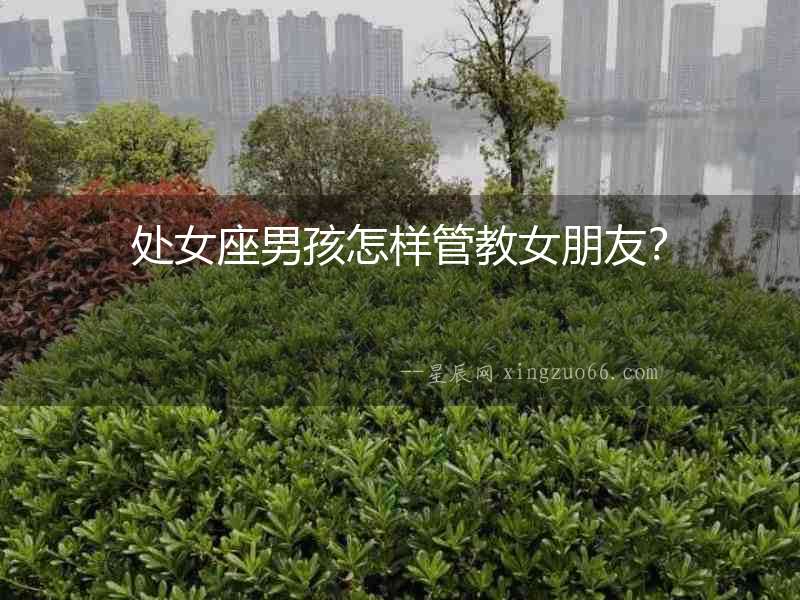 處女座男孩怎樣管教女朋友？