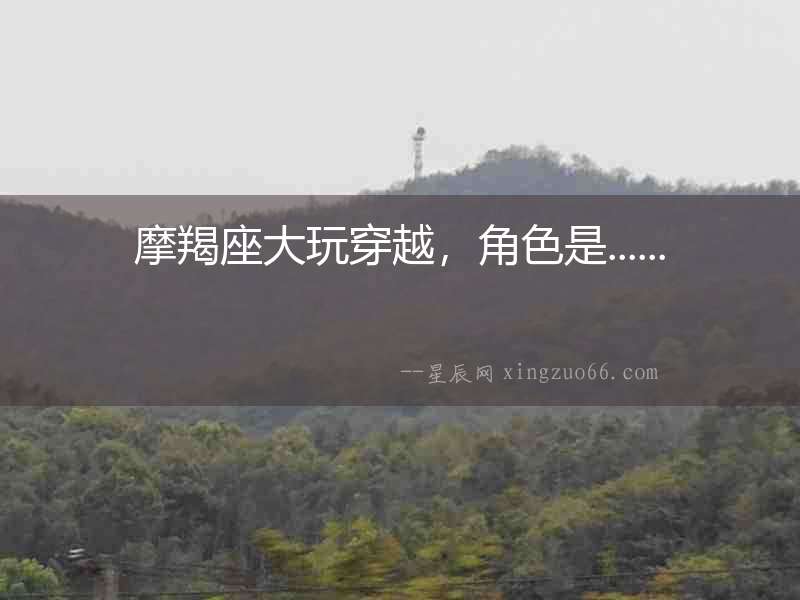 摩羯座大玩穿越，角色是......