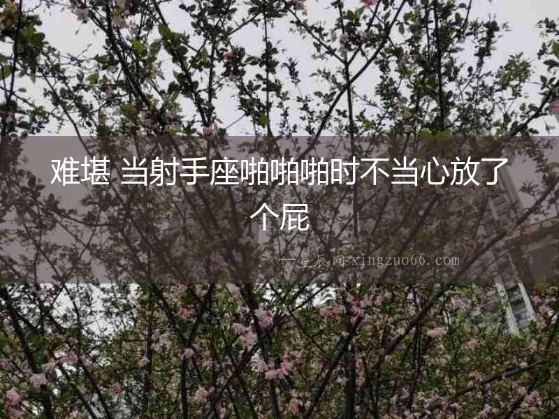 難堪 當射手座啪啪啪時不當心放了個屁