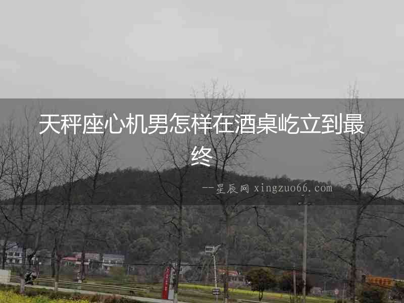 天秤座心機(jī)男怎樣在酒桌屹立到最終