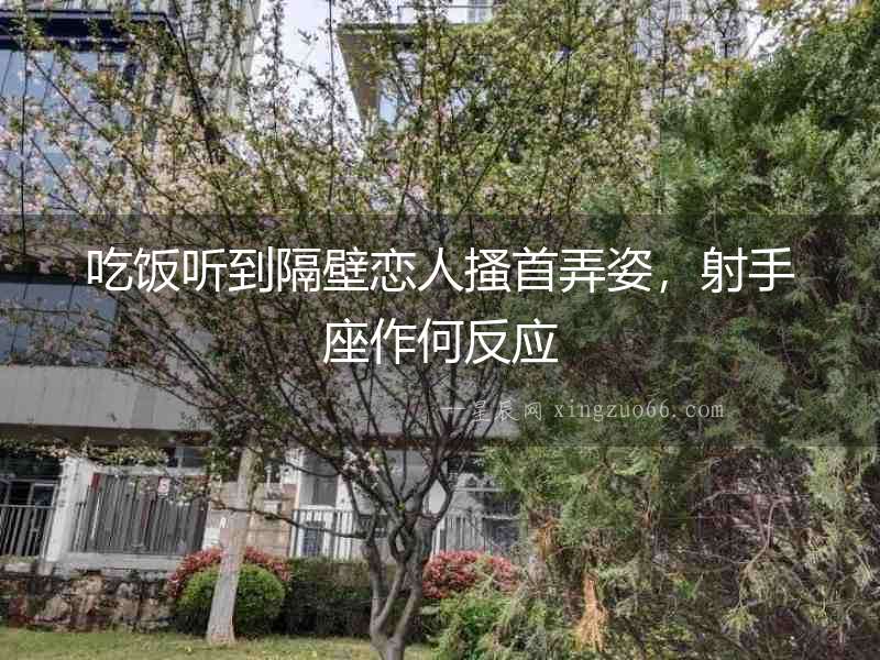 吃飯聽(tīng)到隔壁戀人搔首弄姿，射手座作何反應(yīng)