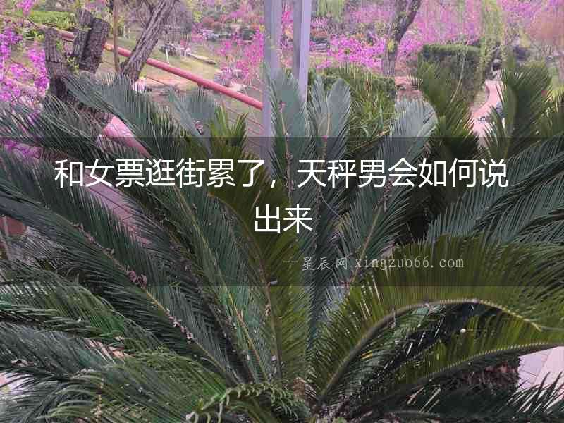 和女票逛街累了，天秤男會(huì)如何說出來