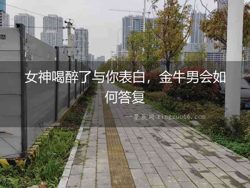 女神喝醉了與你表白，金牛男會如何答復(fù)