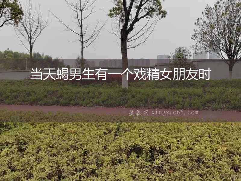 當(dāng)天蝎男生有一個戲精女朋友時