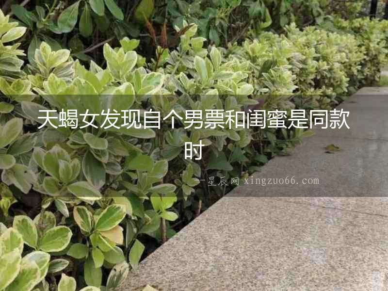 天蝎女發(fā)現(xiàn)自個男票和閨蜜是同款時