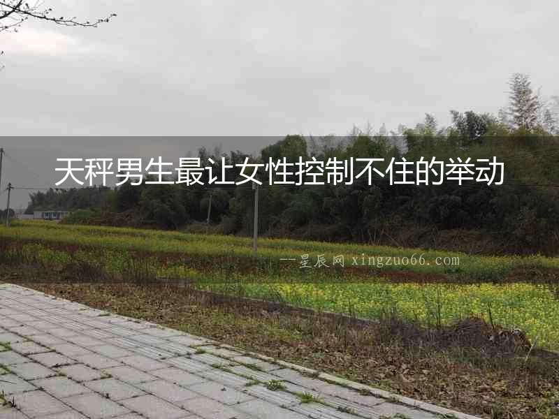 天秤男生最讓女性控制不住的舉動(dòng)