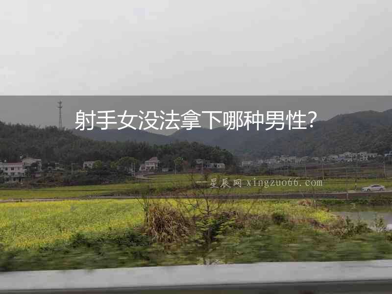 射手女沒法拿下哪種男性？