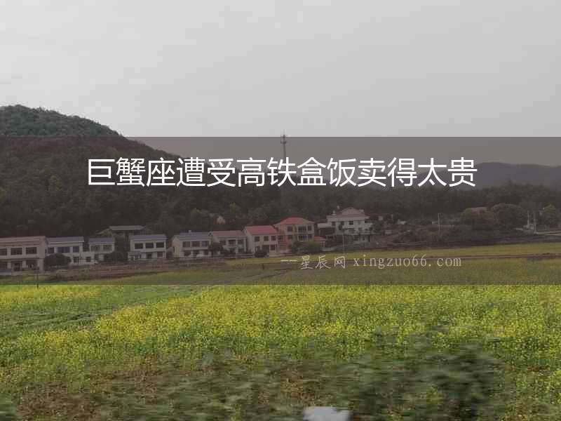 巨蟹座遭受高鐵盒飯賣(mài)得太貴