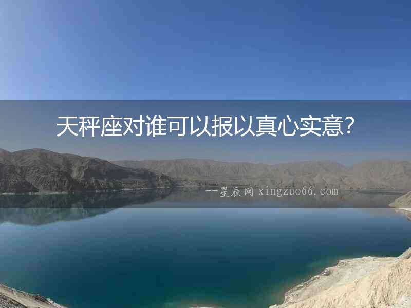 天秤座對誰可以報以真心實意？