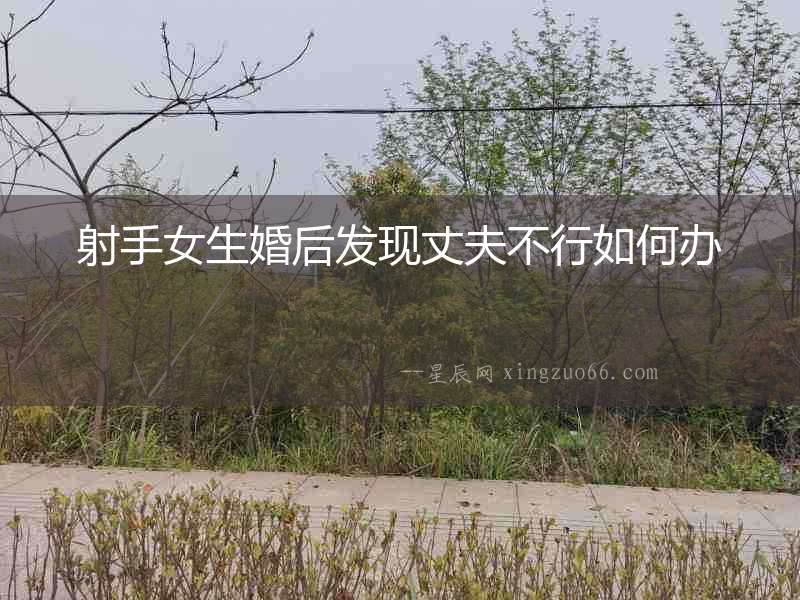 射手女生婚后發(fā)現(xiàn)丈夫不行如何辦