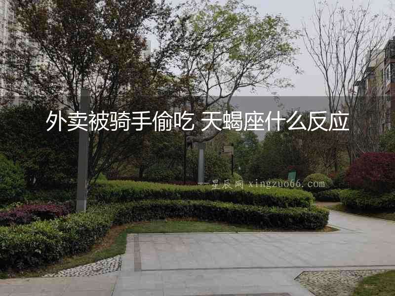 外賣被騎手偷吃 天蝎座什么反應(yīng)