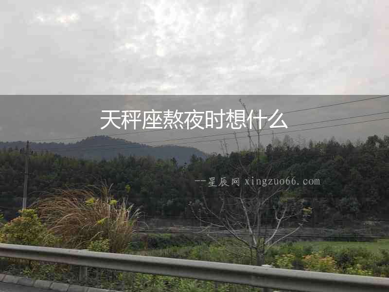 天秤座熬夜時(shí)想什么