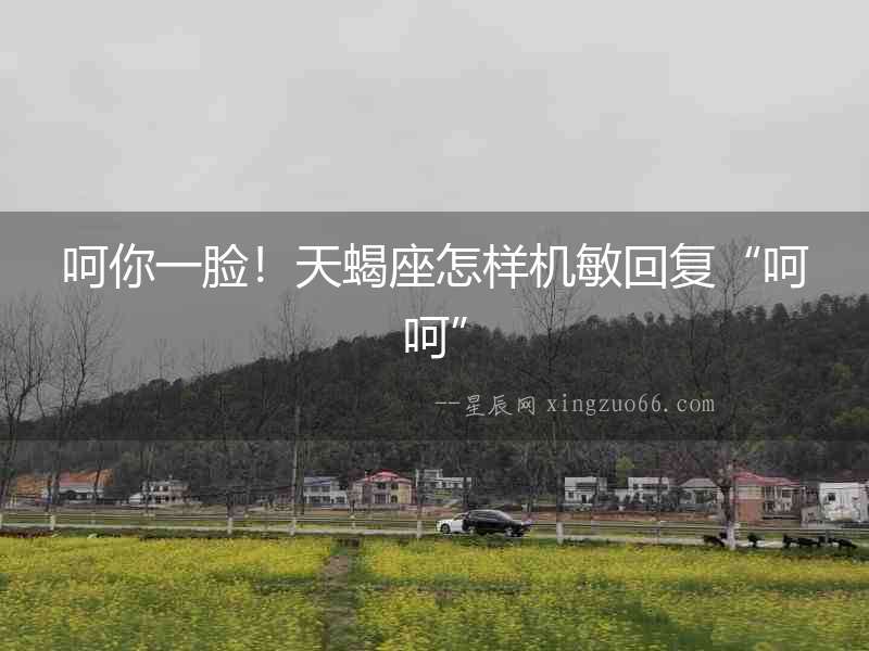 呵你一臉！天蝎座怎樣機敏回復“呵呵”