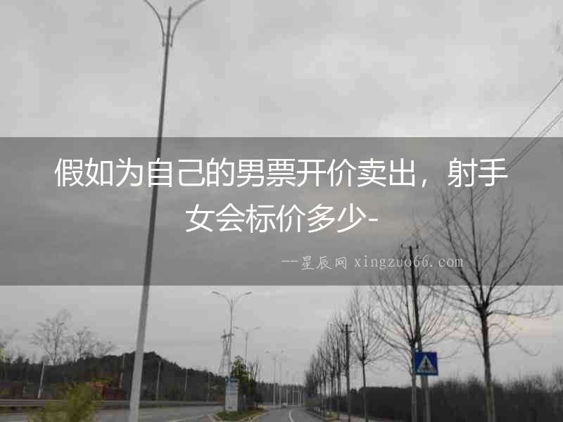 假如為自己的男票開價賣出，射手女會標價多少-