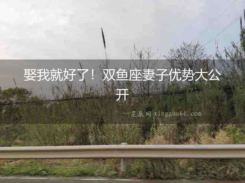娶我就好了！雙魚(yú)座妻子優(yōu)勢(shì)大公開(kāi)