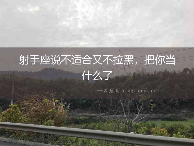 射手座說不適合又不拉黑，把你當什么了