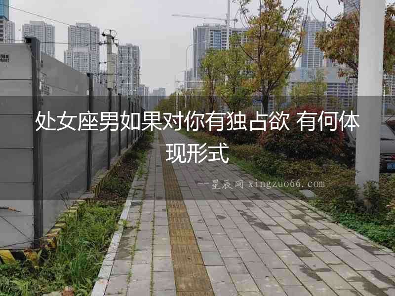 處女座男如果對你有獨占欲 有何體現(xiàn)形式