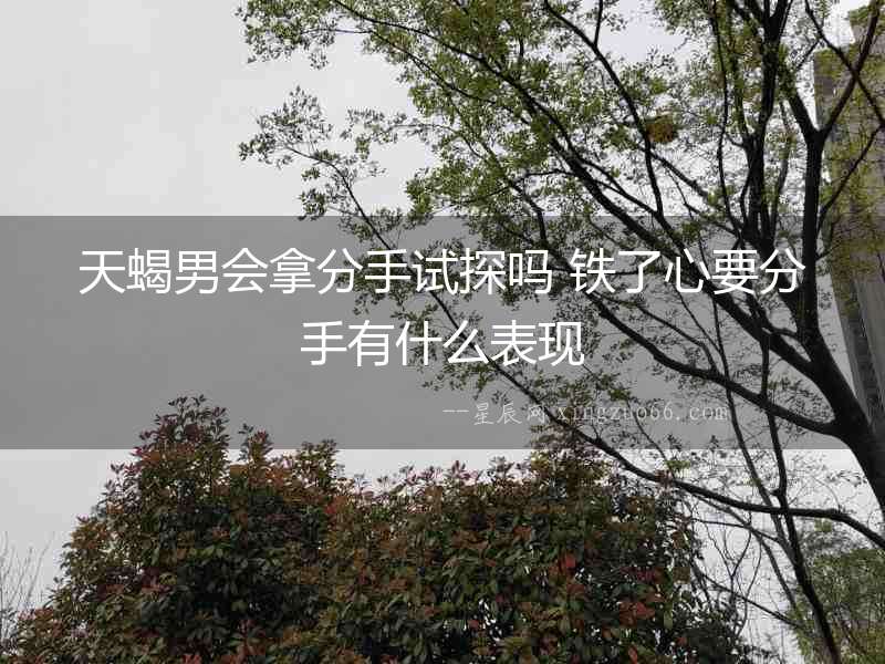 天蝎男會(huì)拿分手試探嗎 鐵了心要分手有什么表現(xiàn)