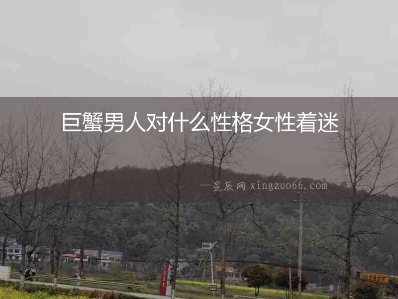 巨蟹男人對(duì)什么性格女性著迷