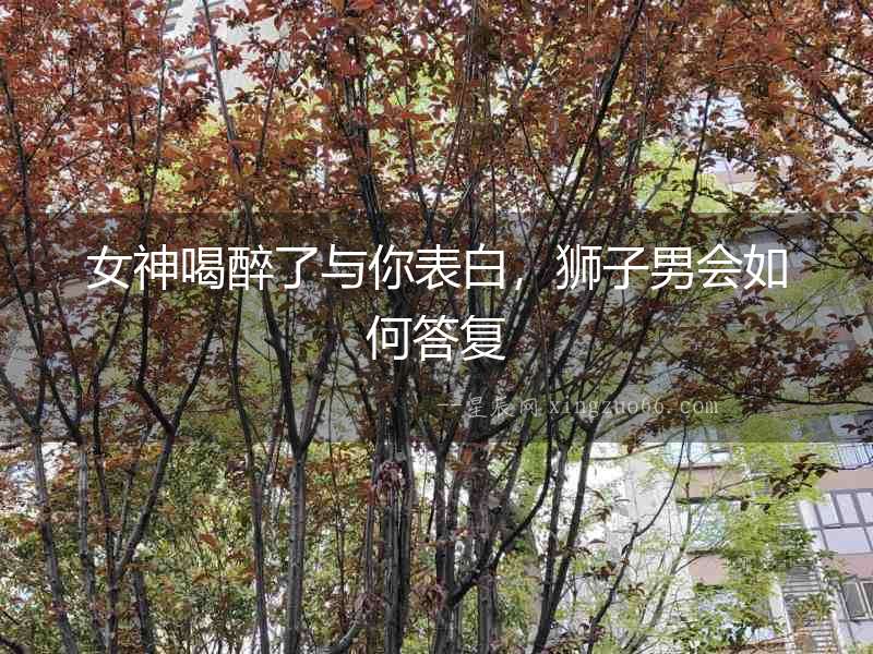 女神喝醉了與你表白，獅子男會如何答復