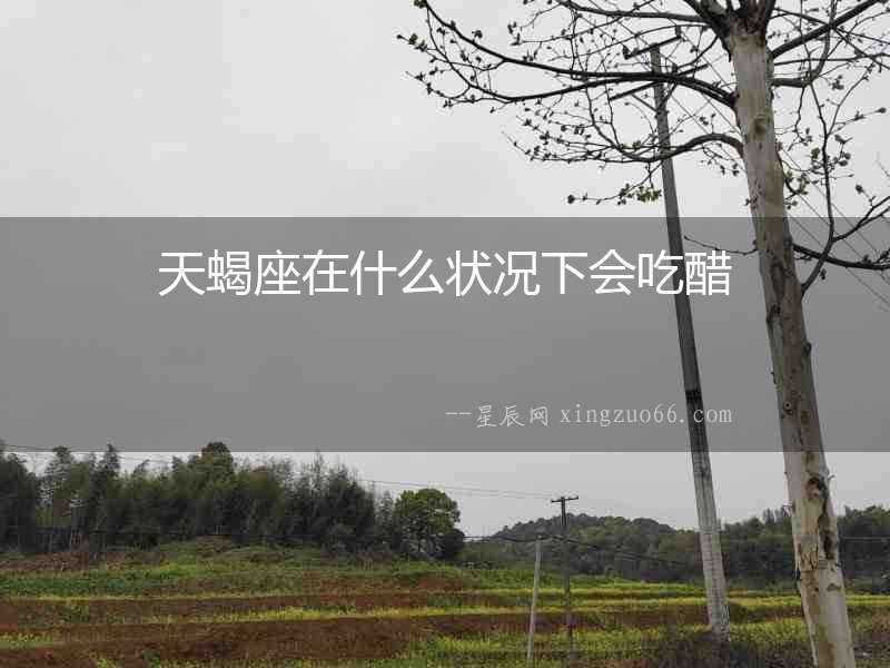 天蝎座在什么狀況下會(huì)吃醋