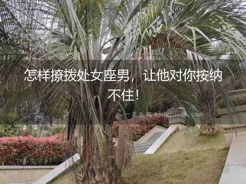 怎樣撩撥處女座男，讓他對你按納不住！