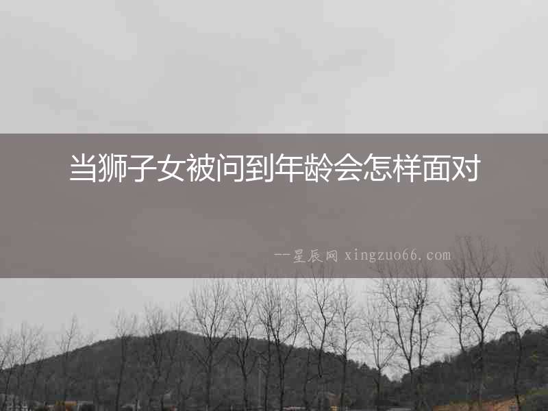 當(dāng)獅子女被問到年齡會怎樣面對