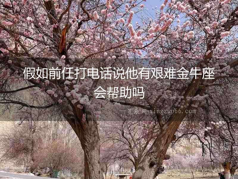 假如前任打電話說他有艱難金牛座會(huì)幫助嗎
