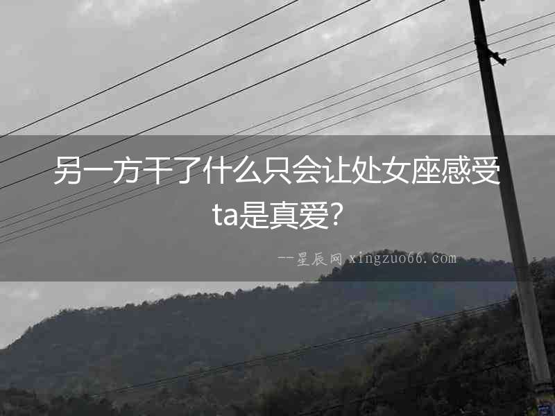 另一方干了什么只會讓處女座感受ta是真愛？