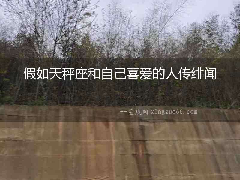 假如天秤座和自己喜愛的人傳緋聞