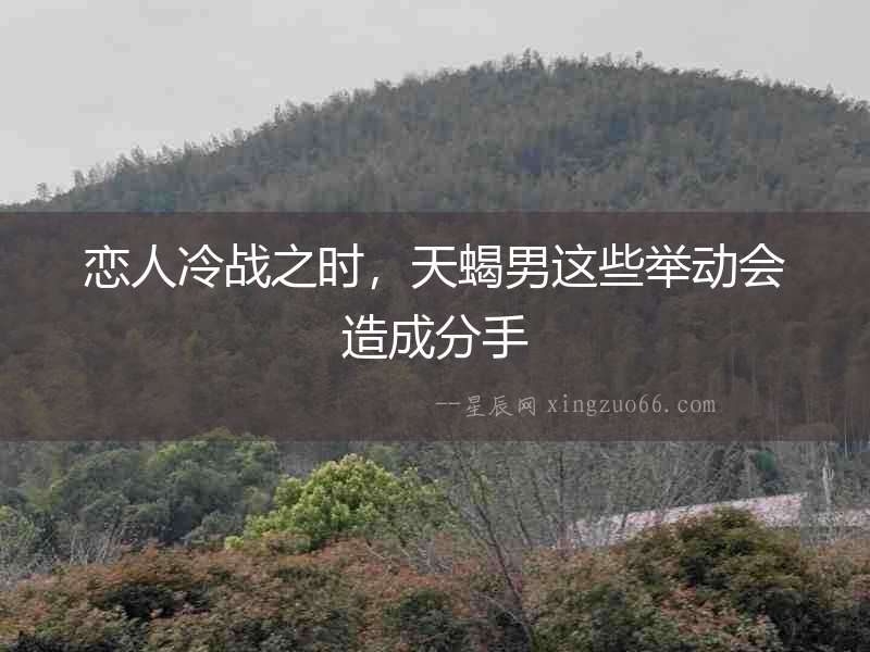 戀人冷戰(zhàn)之時，天蝎男這些舉動會造成分手
