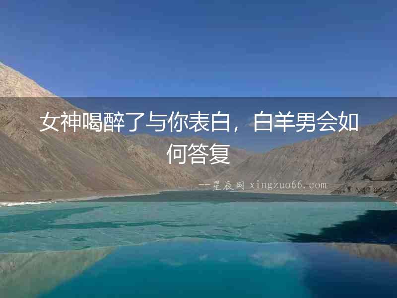 女神喝醉了與你表白，白羊男會(huì)如何答復(fù)