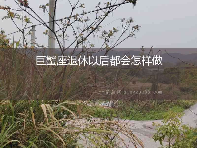 巨蟹座退休以后都會怎樣做