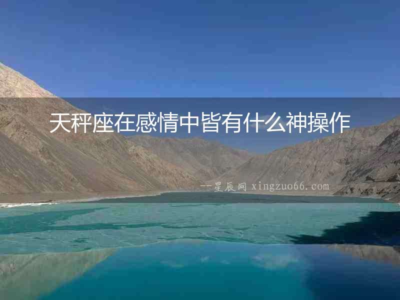 天秤座在感情中皆有什么神操作