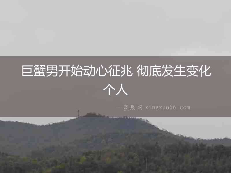 巨蟹男開始動心征兆 徹底發(fā)生變化個(gè)人