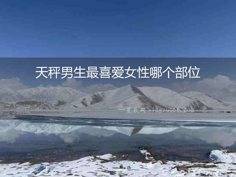 天秤男生最喜愛(ài)女性哪個(gè)部位