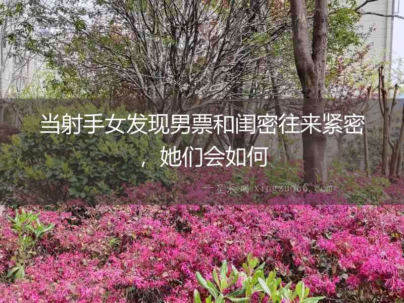當(dāng)射手女發(fā)現(xiàn)男票和閨密往來緊密，她們會如何