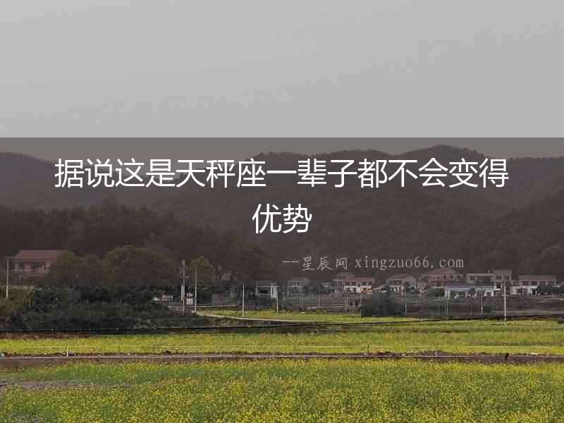 據(jù)說(shuō)這是天秤座一輩子都不會(huì)變得優(yōu)勢(shì)